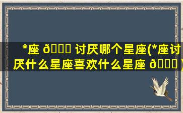 *
座 🐘 讨厌哪个星座(*
座讨厌什么星座喜欢什么星座 💐 )